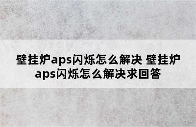 壁挂炉aps闪烁怎么解决 壁挂炉aps闪烁怎么解决求回答